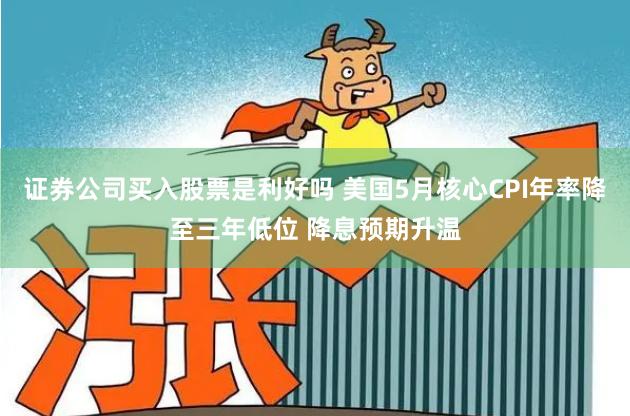 证券公司买入股票是利好吗 美国5月核心CPI年率降至三年低位 降息预期升温