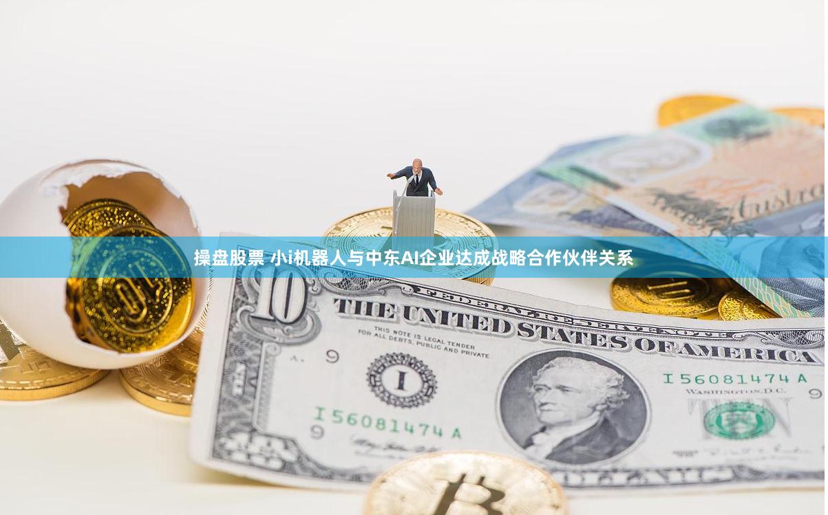 操盘股票 小i机器人与中东AI企业达成战略合作伙伴关系