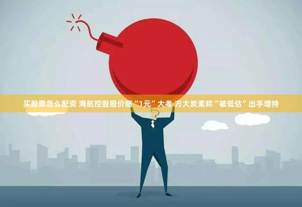 买股票怎么配资 海航控股股价临“1元”大考 方大炭素称“被低估”出手增持