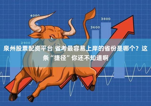 泉州股票配资平台 省考最容易上岸的省份是哪个？这条“捷径”你还不知道啊