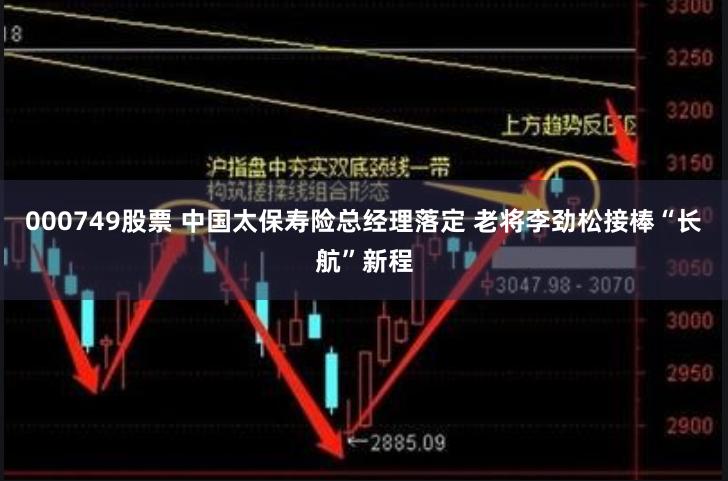 000749股票 中国太保寿险总经理落定 老将李劲松接棒“长航”新程