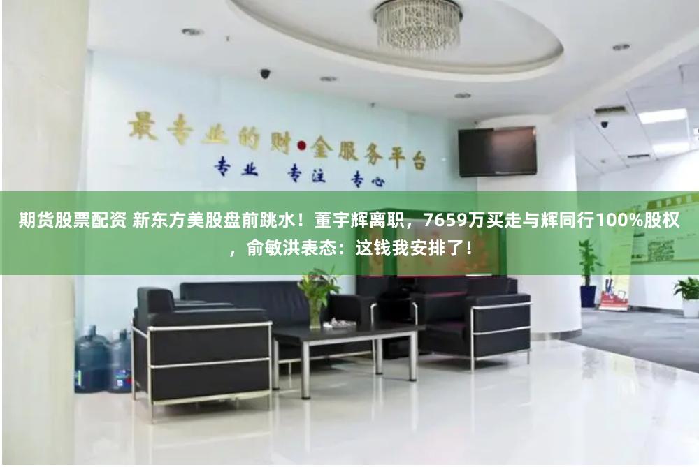 期货股票配资 新东方美股盘前跳水！董宇辉离职，7659万买走与辉同行100%股权，俞敏洪表态：这钱我