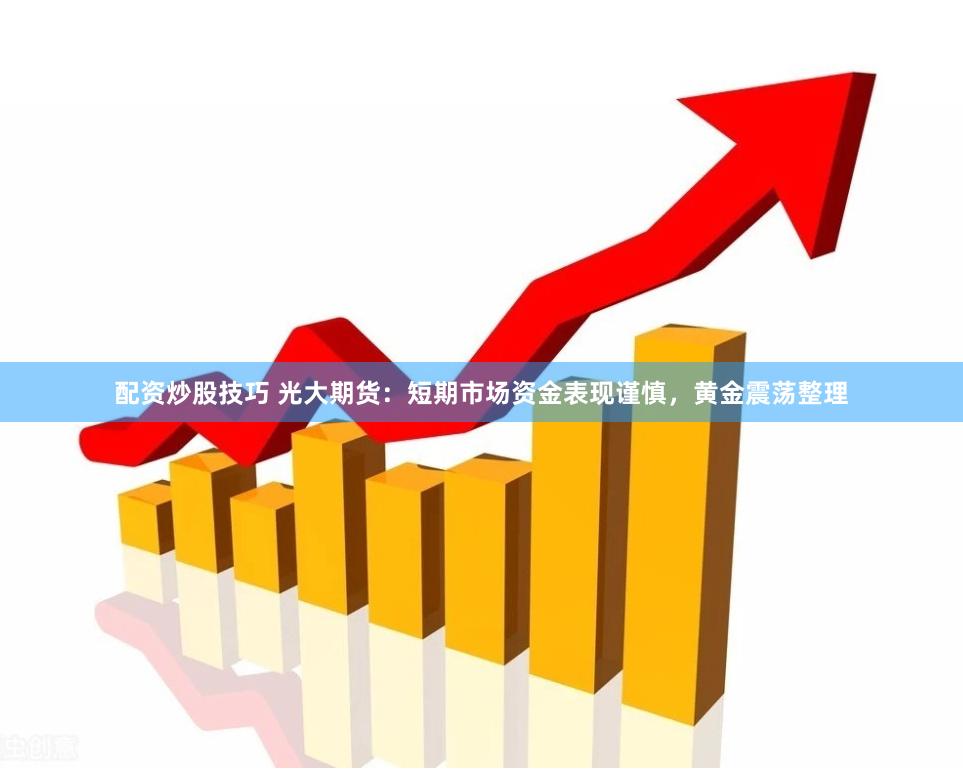 配资炒股技巧 光大期货：短期市场资金表现谨慎，黄金震荡整理