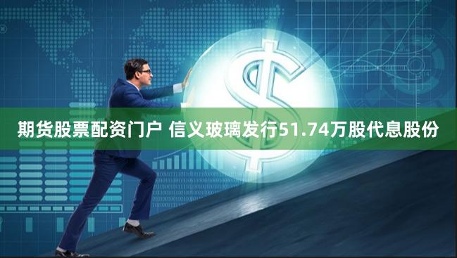 期货股票配资门户 信义玻璃发行51.74万股代息股份