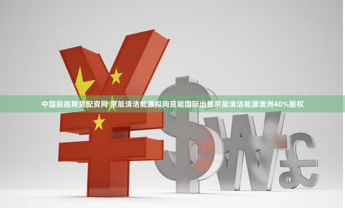 中国股指期货配资网 京能清洁能源拟向京能国际出售京能清洁能源澳洲40%股权