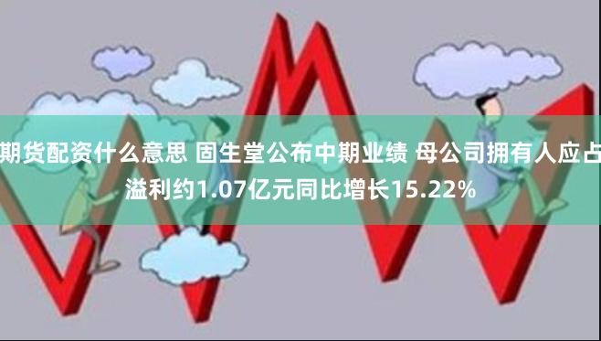 期货配资什么意思 固生堂公布中期业绩 母公司拥有人应占溢利约1.07亿元同比增长15.22%