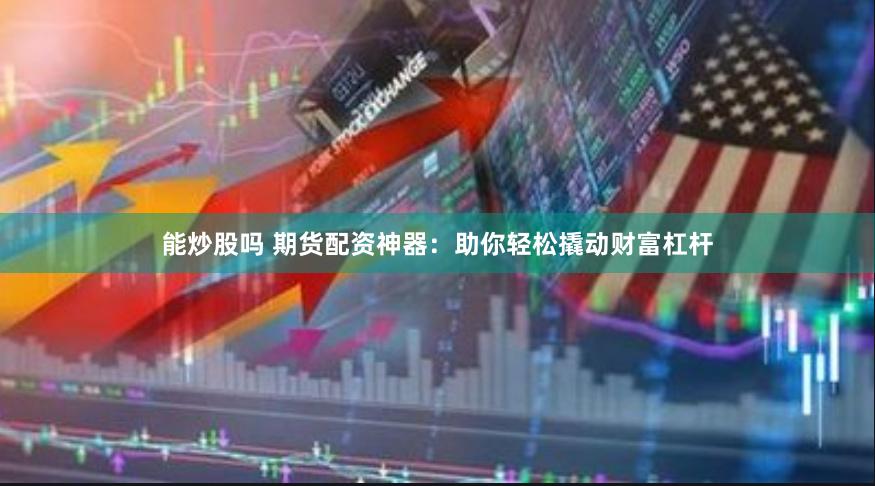 能炒股吗 期货配资神器:助你轻松撬动财富杠杆