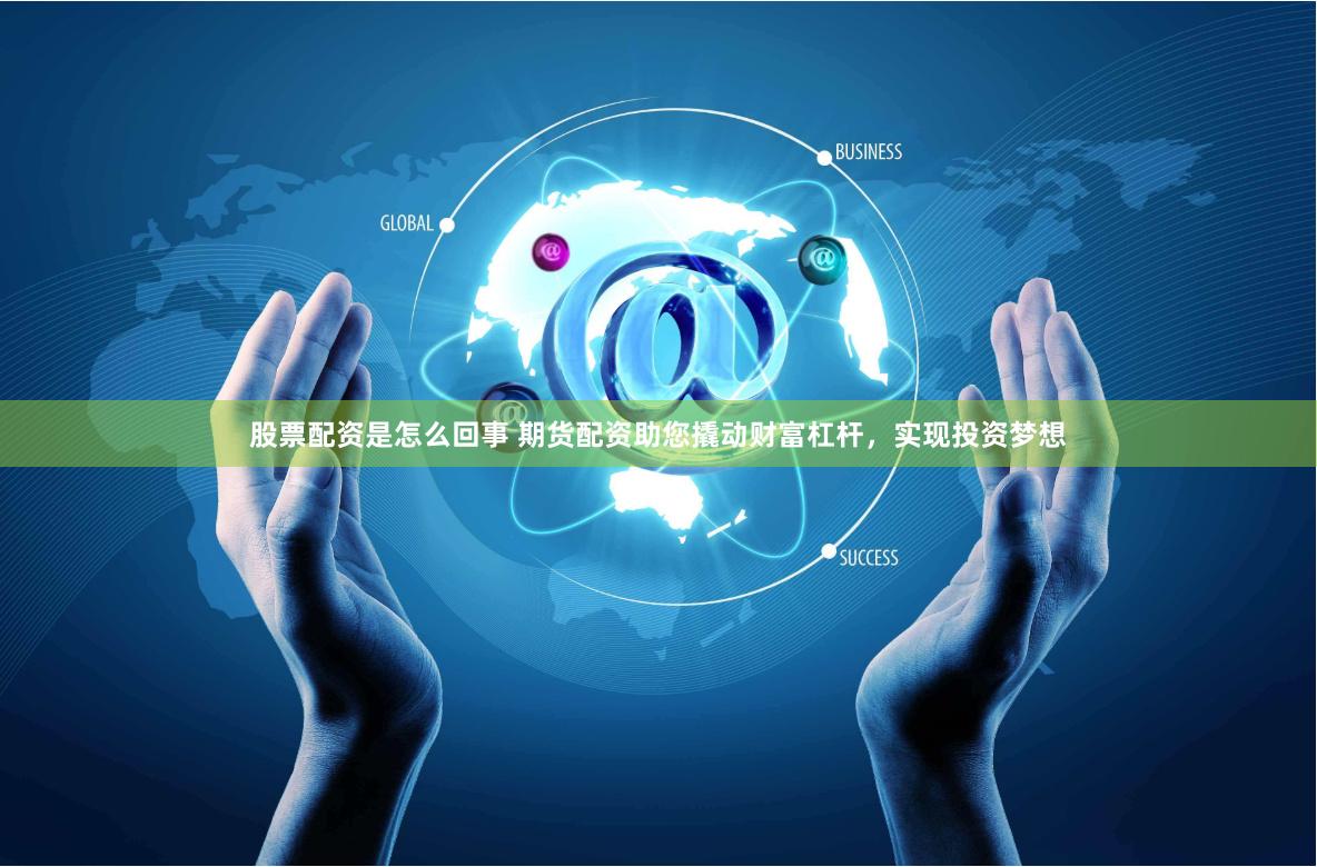 股票配资是怎么回事 期货配资助您撬动财富杠杆，实现投资梦想