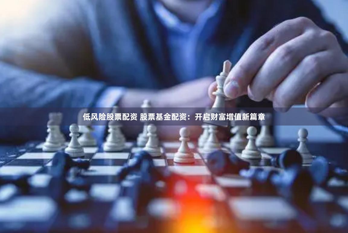 低风险股票配资 股票基金配资:开启财富增值新篇章