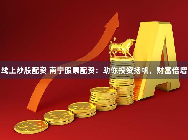 线上炒股配资 南宁股票配资：助你投资扬帆，财富倍增