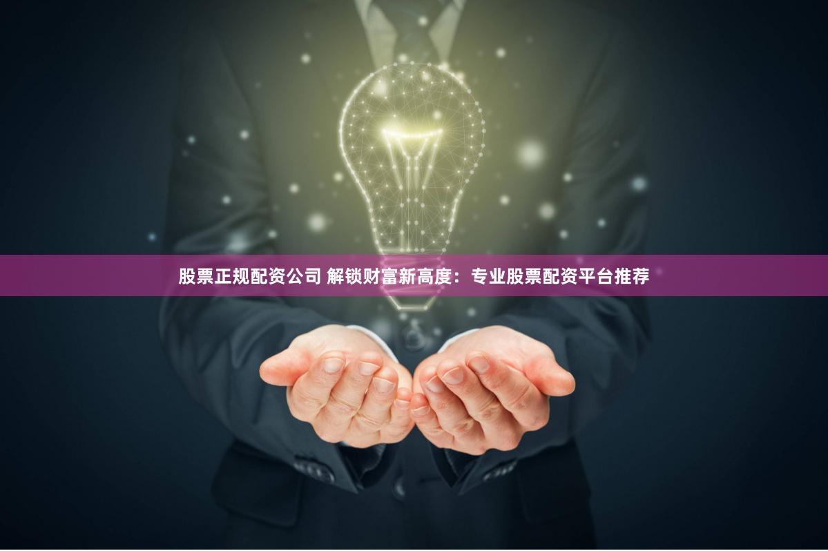 股票正规配资公司 解锁财富新高度：专业股票配资平台推荐