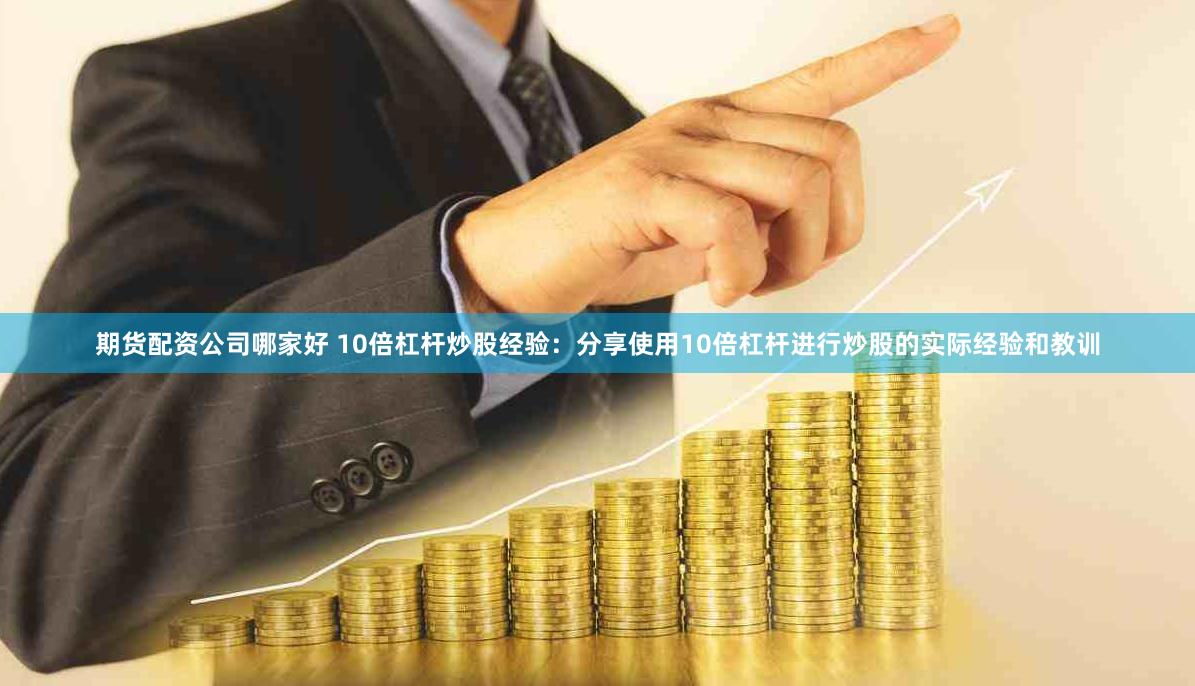 期货配资公司哪家好 10倍杠杆炒股经验:分享使用10倍杠杆进行炒股的实际经验和教训