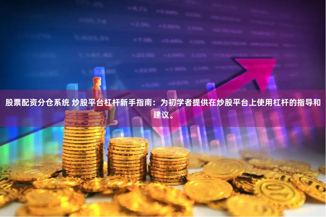 股票配资分仓系统 炒股平台杠杆新手指南：为初学者提供在炒股平台上使用杠杆的指导和建议。