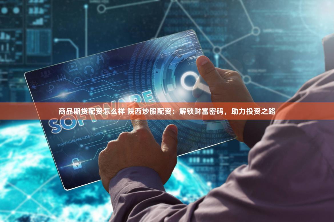 商品期货配资怎么样 陕西炒股配资：解锁财富密码，助力投资之路