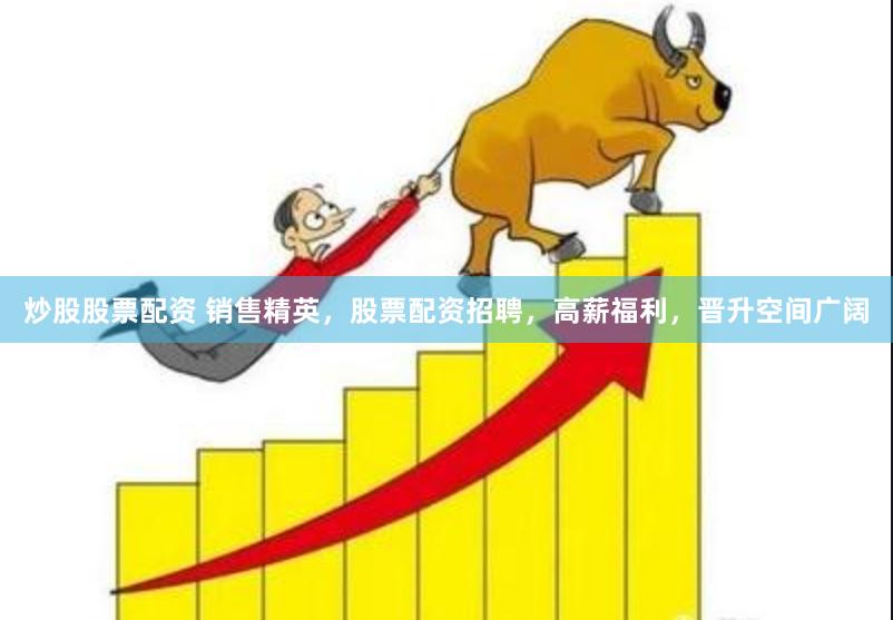 炒股股票配资 销售精英，股票配资招聘，高薪福利，晋升空间广阔