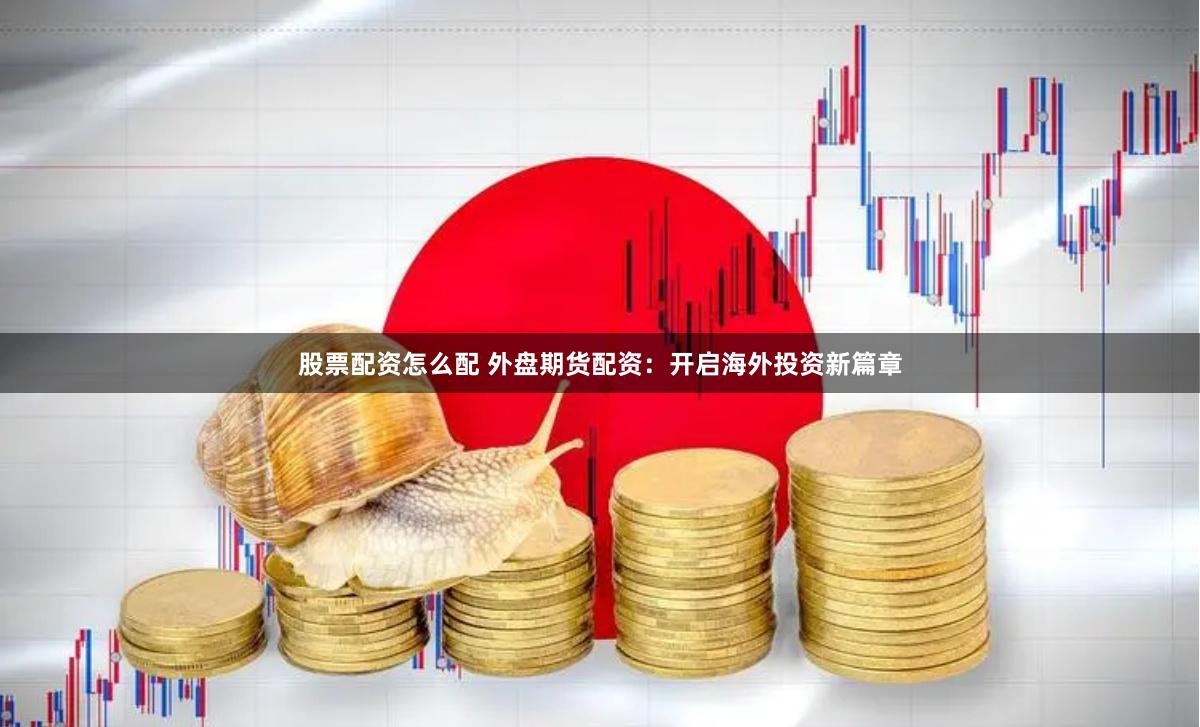 股票配资怎么配 外盘期货配资：开启海外投资新篇章