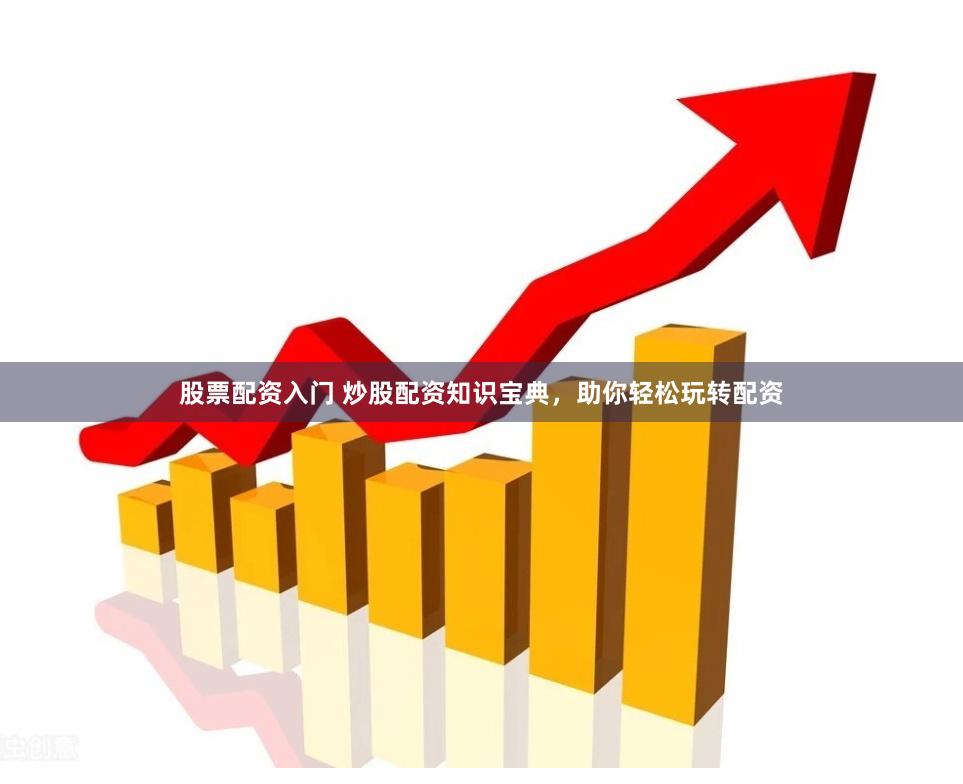 股票配资入门 炒股配资知识宝典，助你轻松玩转配资