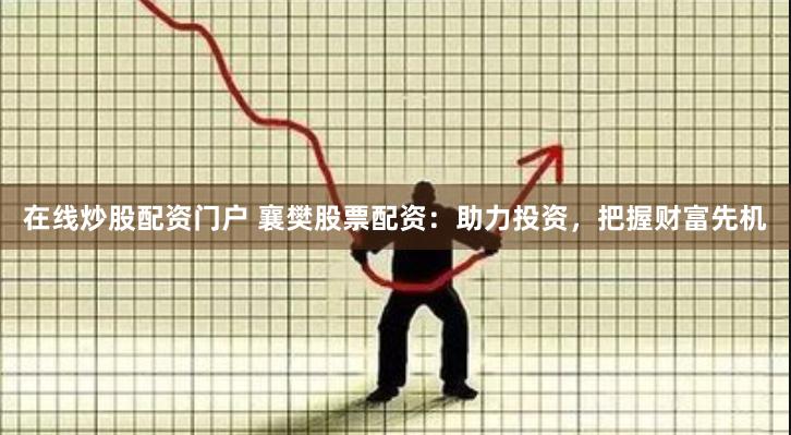 在线炒股配资门户 襄樊股票配资:助力投资,把握财富先机