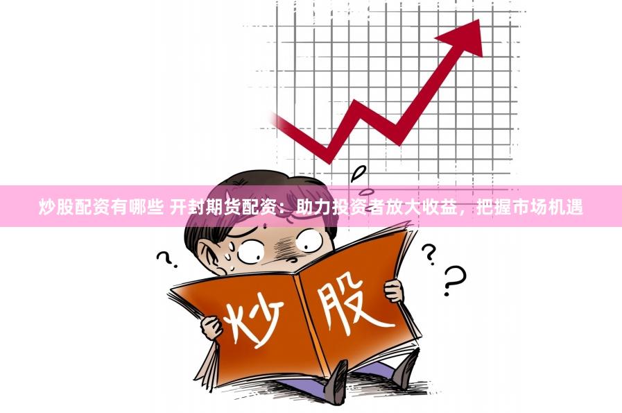 炒股配资有哪些 开封期货配资:助力投资者放大收益,把握市场机遇