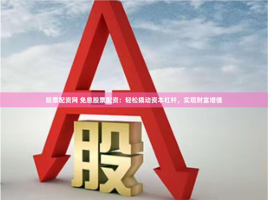 股票配资网 免息股票配资：轻松撬动资本杠杆，实现财富增值