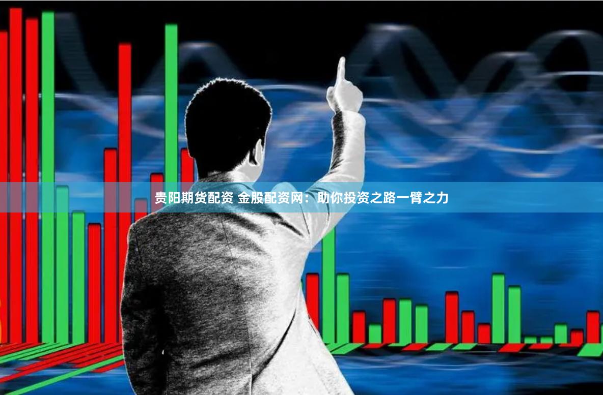 贵阳期货配资 金股配资网:助你投资之路一臂之力