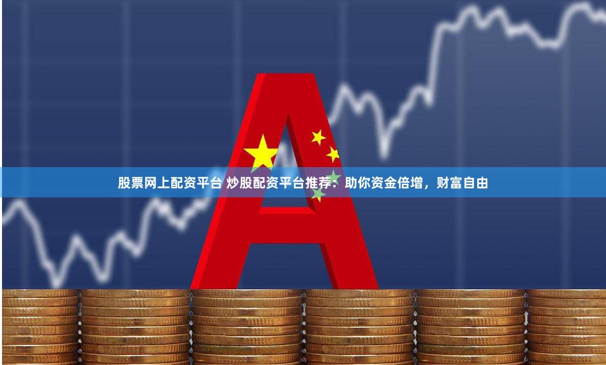 股票网上配资平台 炒股配资平台推荐:助你资金倍增,财富自由