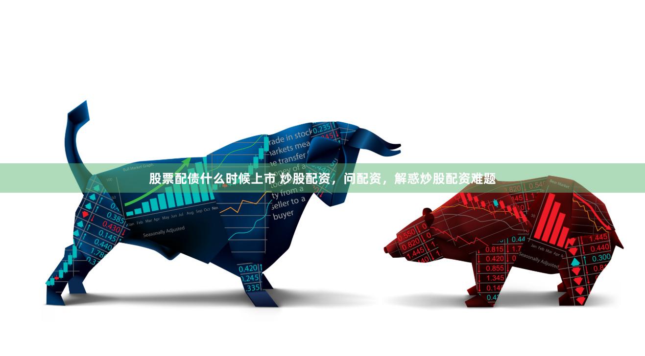 股票配债什么时候上市 炒股配资，问配资，解惑炒股配资难题