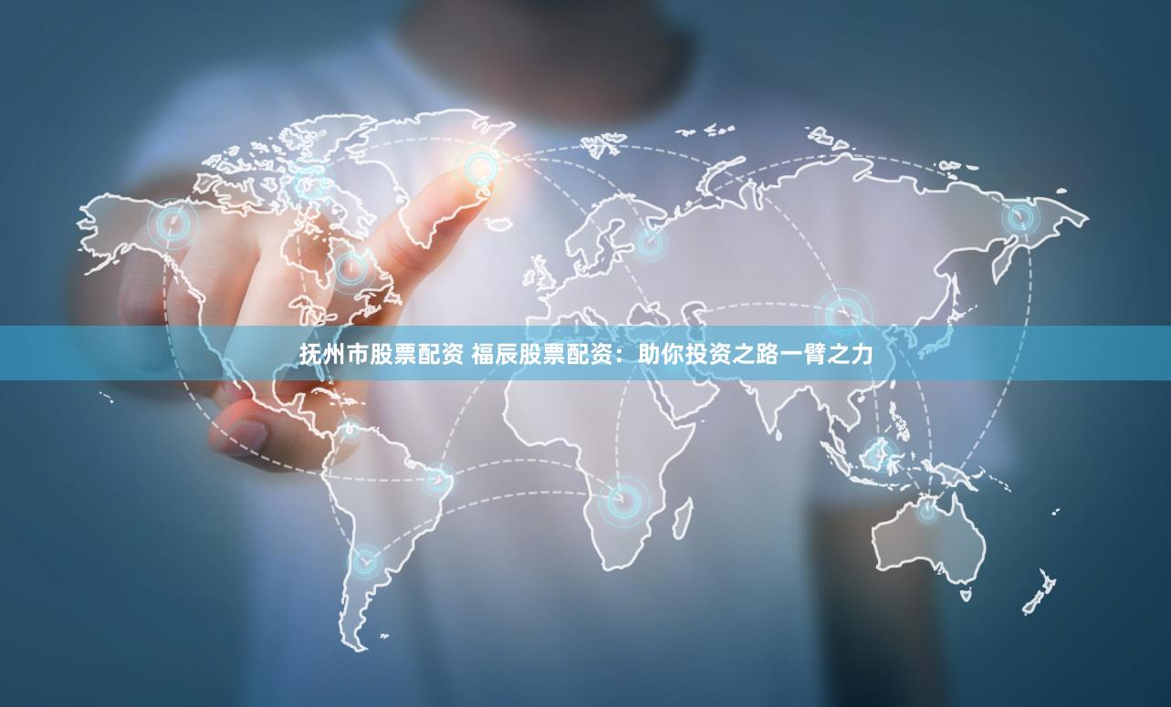 抚州市股票配资 福辰股票配资:助你投资之路一臂之力