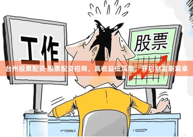 台州股票配资 股票配资招商,高收益低风险,开启财富新篇章