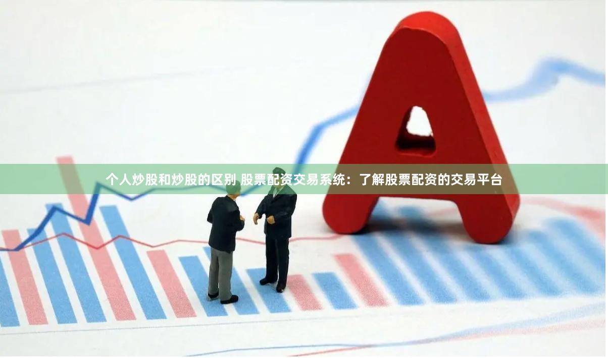 个人炒股和炒股的区别 股票配资交易系统：了解股票配资的交易平台