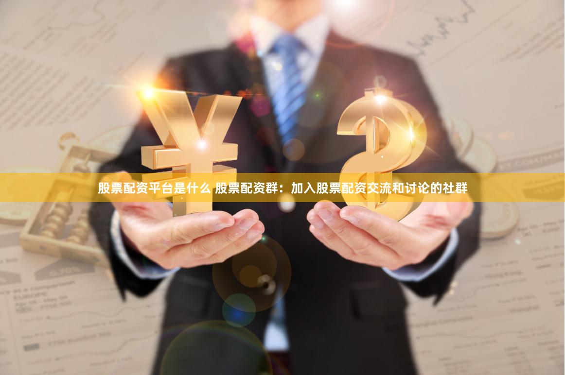 股票配资平台是什么 股票配资群：加入股票配资交流和讨论的社群