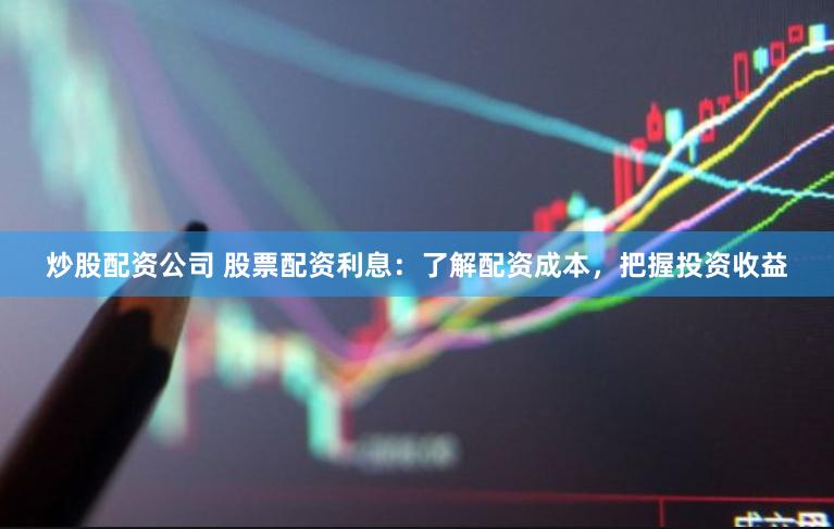 炒股配资公司 股票配资利息:了解配资成本,把握投资收益