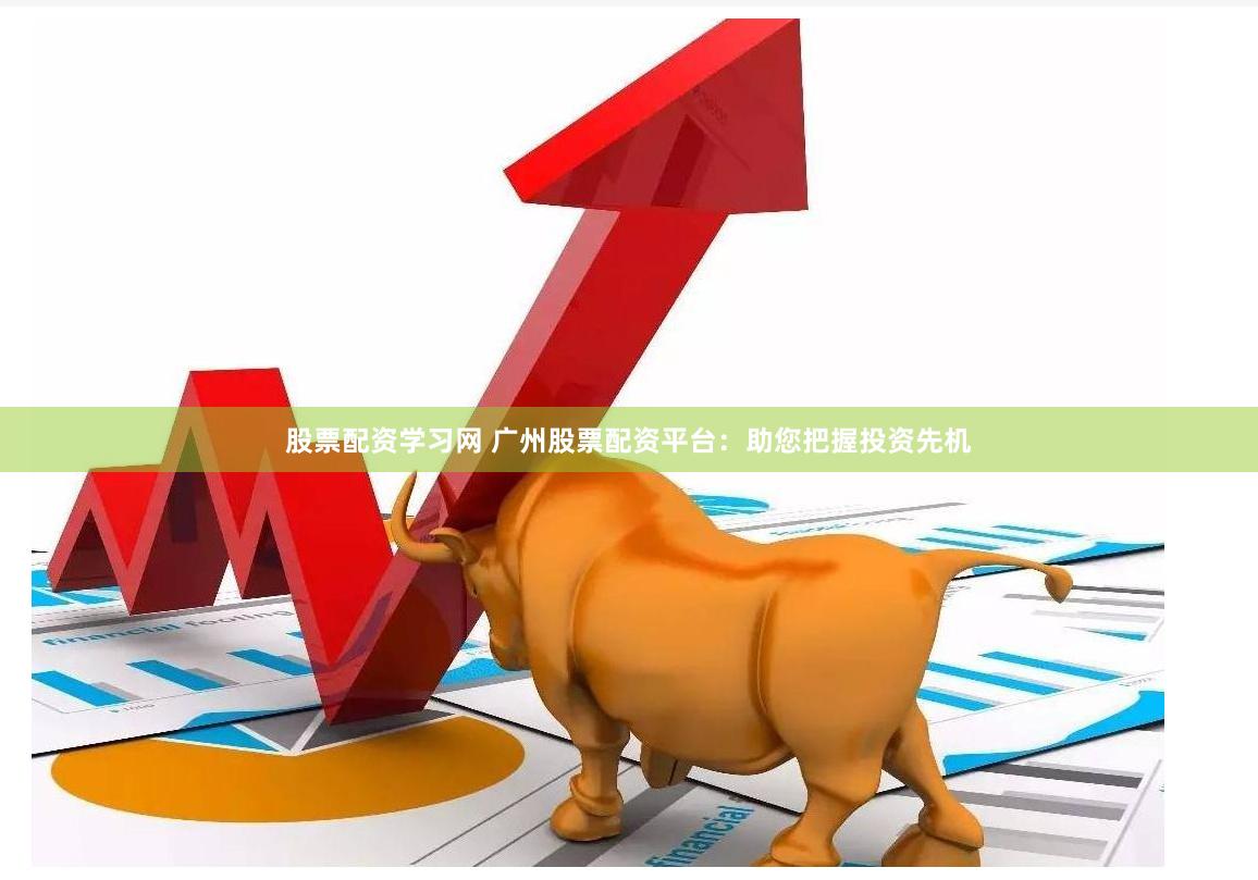 股票配资学习网 广州股票配资平台:助您把握投资先机