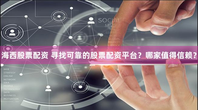 海西股票配资 寻找可靠的股票配资平台?哪家值得信赖?