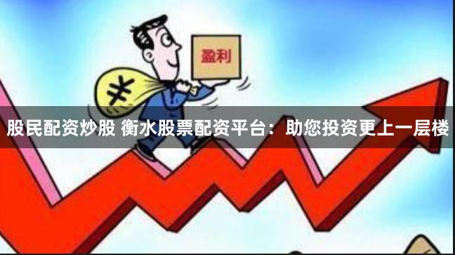 股民配资炒股 衡水股票配资平台:助您投资更上一层楼