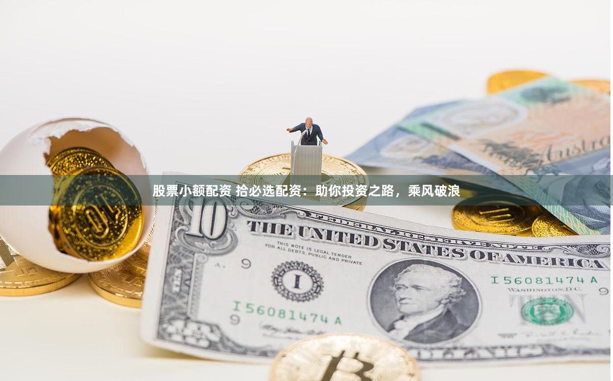 股票小额配资 拾必选配资:助你投资之路,乘风破浪