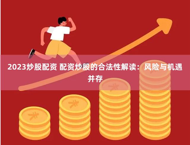 2023炒股配资 配资炒股的合法性解读:风险与机遇并存