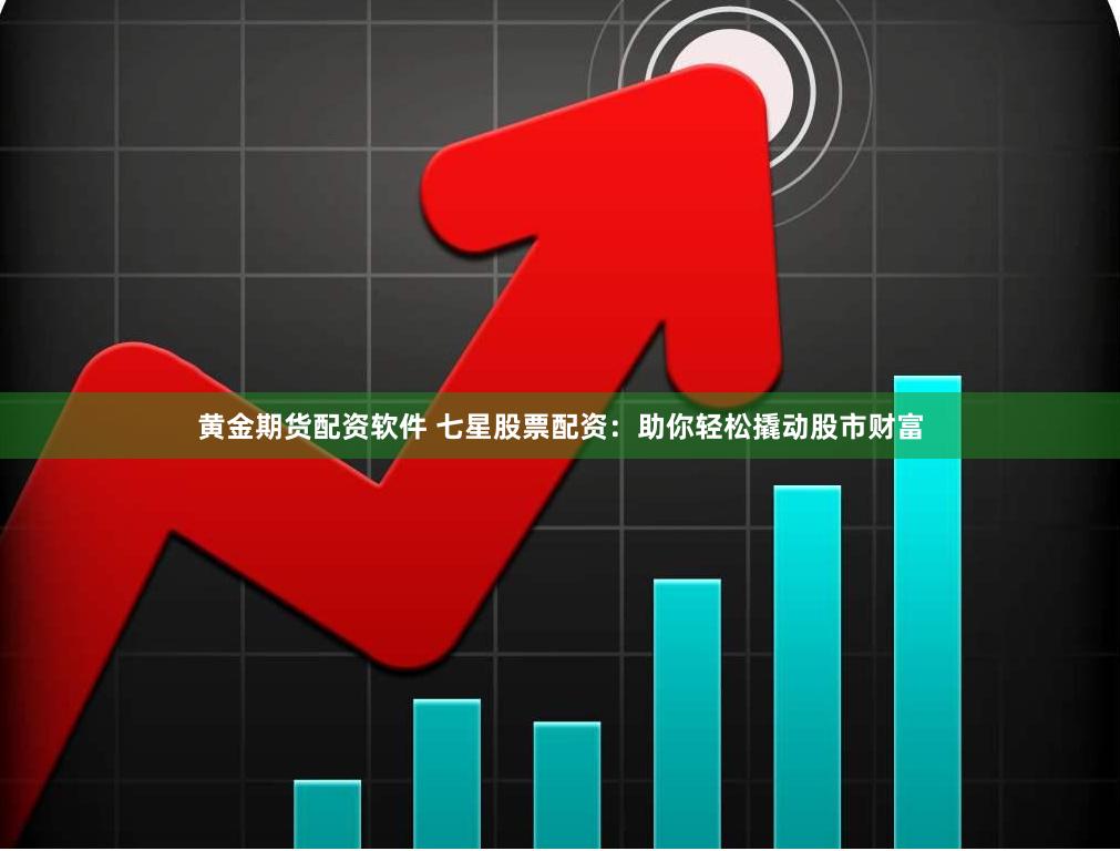 黄金期货配资软件 七星股票配资:助你轻松撬动股市财富