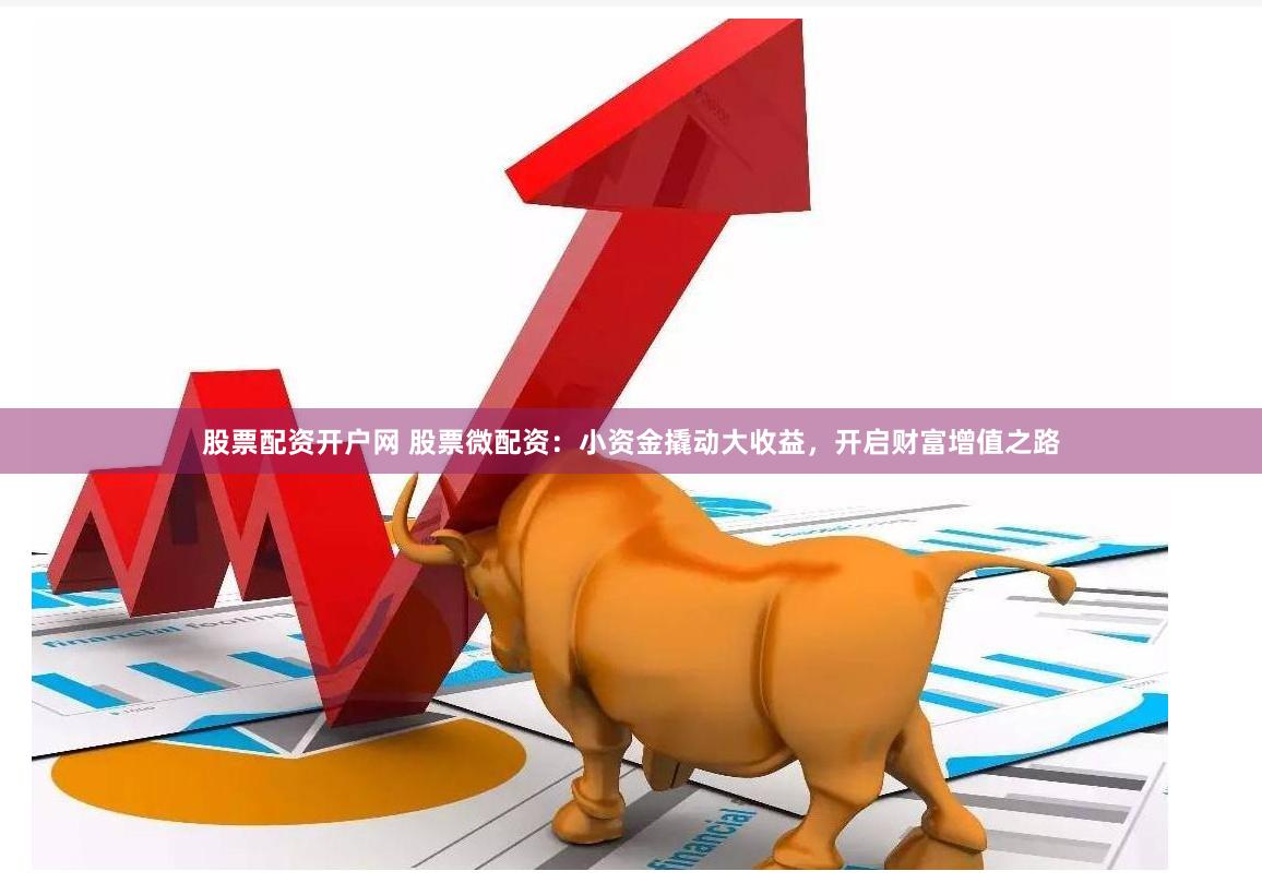 股票配资开户网 股票微配资:小资金撬动大收益,开启财富增值之路
