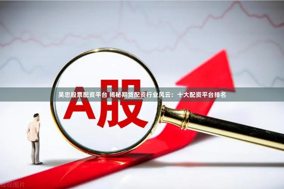 吴忠股票配资平台 揭秘期货配资行业风云:十大配资平台排名