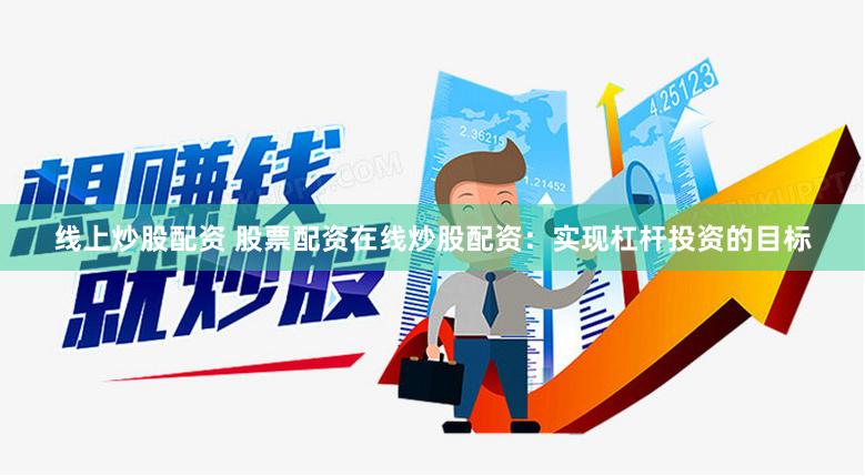 线上炒股配资 股票配资在线炒股配资:实现杠杆投资的目标