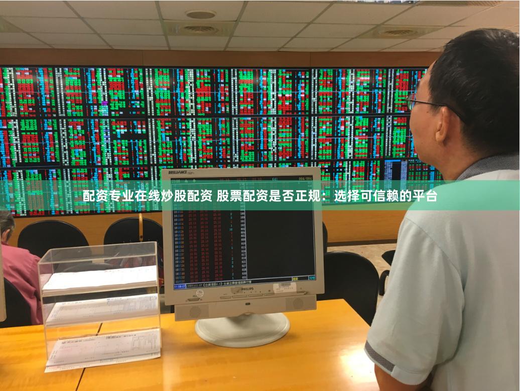 配资专业在线炒股配资 股票配资是否正规:选择可信赖的平台