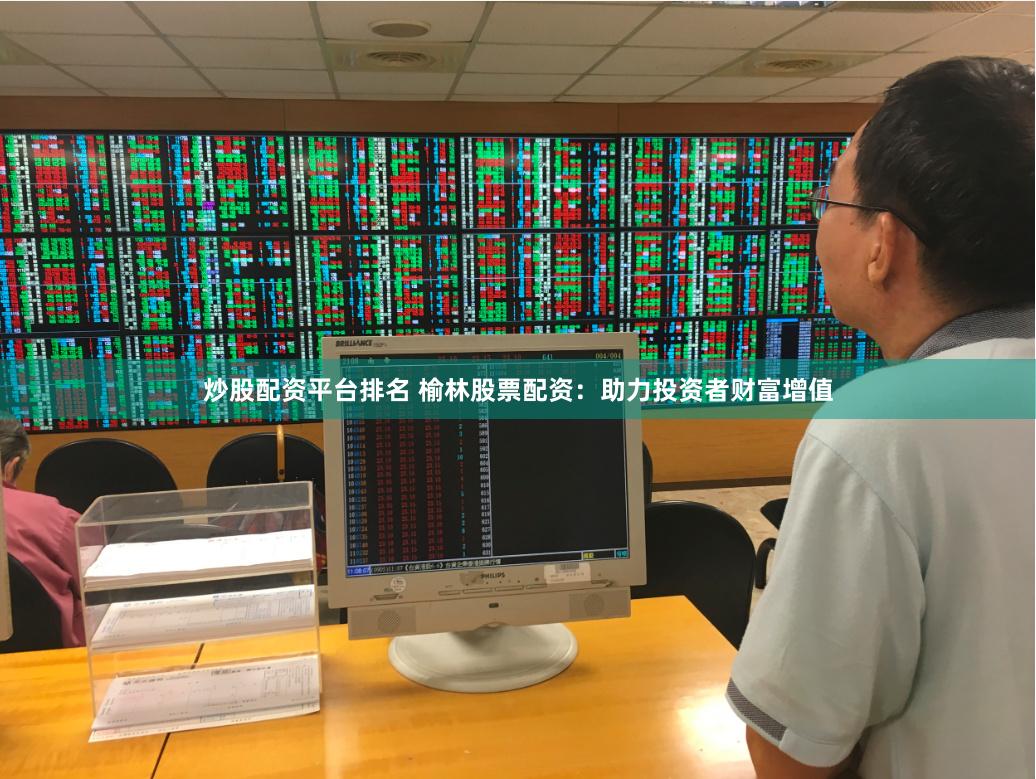 炒股配资平台排名 榆林股票配资:助力投资者财富增值