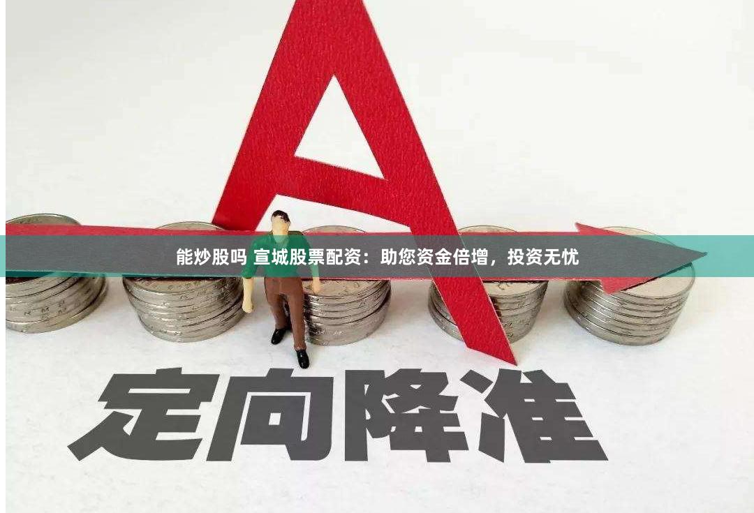 能炒股吗 宣城股票配资:助您资金倍增,投资无忧