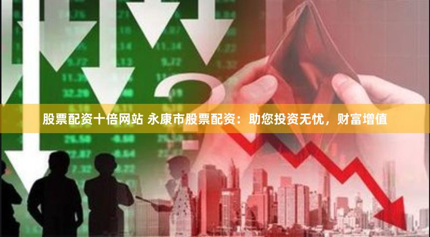 股票配资十倍网站 永康市股票配资:助您投资无忧,财富增值