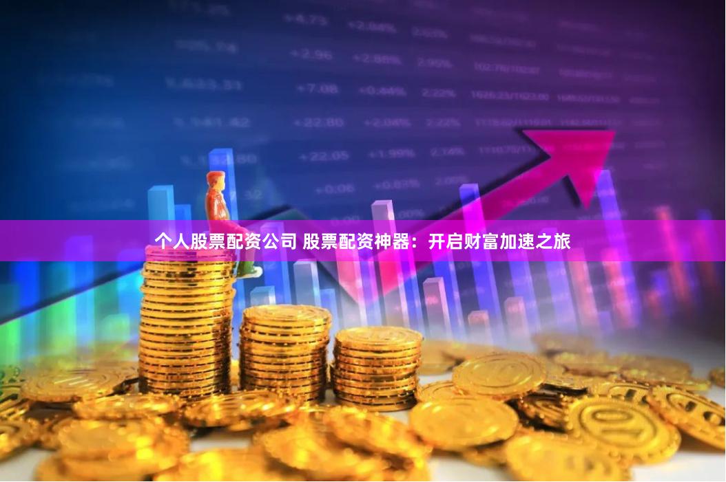 个人股票配资公司 股票配资神器:开启财富加速之旅
