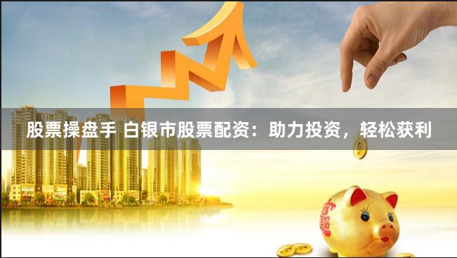股票操盘手 白银市股票配资:助力投资,轻松获利