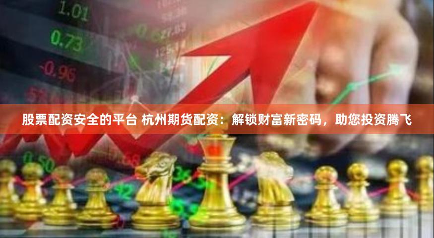 股票配资安全的平台 杭州期货配资:解锁财富新密码,助您投资腾飞