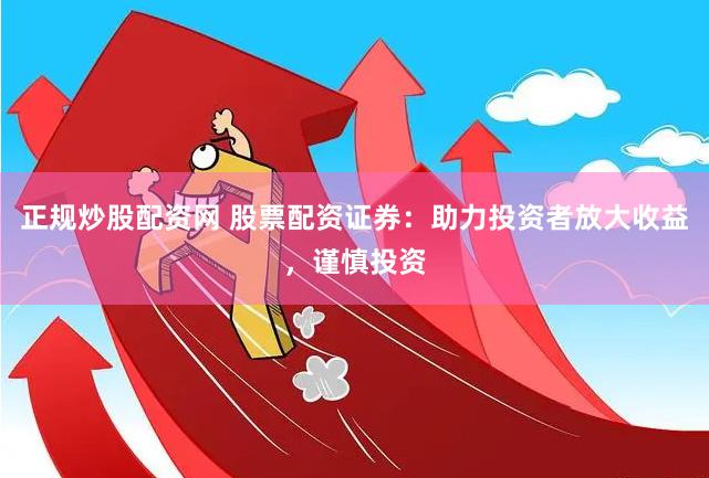 正规炒股配资网 股票配资证券:助力投资者放大收益,谨慎投资