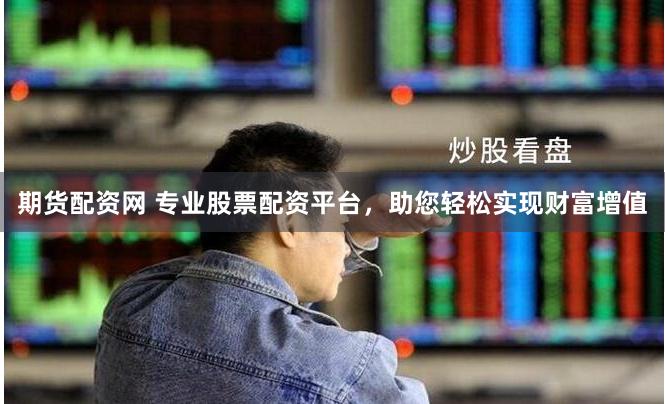 期货配资网 专业股票配资平台,助您轻松实现财富增值